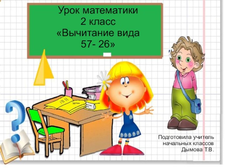 Урок математики 2 класс «Вычитание вида 57- 26» Подготовила учитель начальных классов Дымова Т.В.