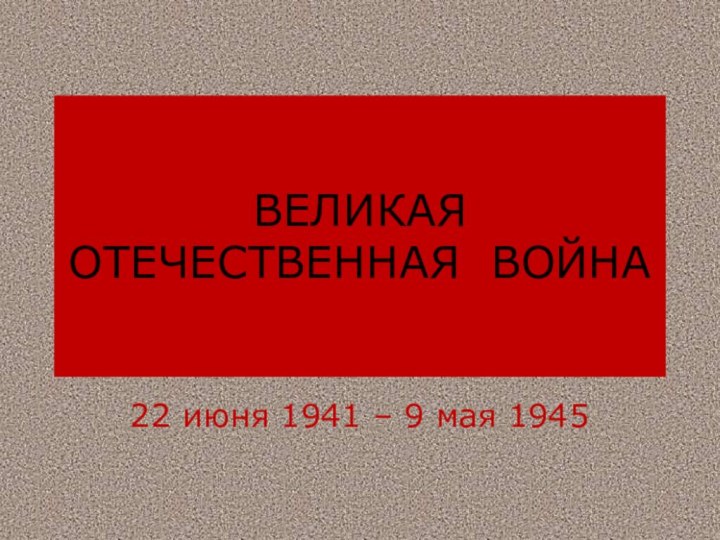 ВЕЛИКАЯ ОТЕЧЕСТВЕННАЯ ВОЙНА22 июня 1941 – 9 мая 1945