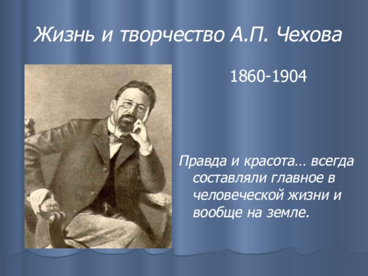 Жизнь и творчество А.П. Чехова1860-1904Правда и красота… всегда составляли главное в человеческой