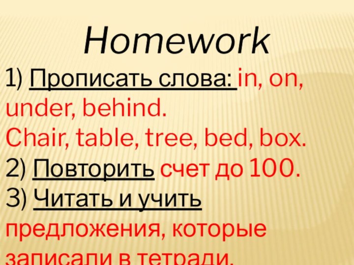 Homework1) Прописать слова: in, on, under, behind.Chair, table, tree, bed, box.2) Повторить
