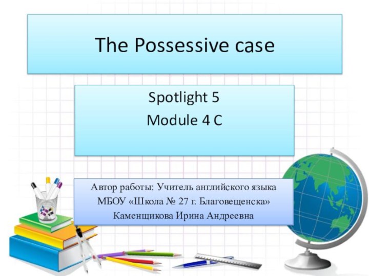 The Possessive case Spotlight 5Module 4 CАвтор работы: Учитель английского языкаМБОУ «Школа