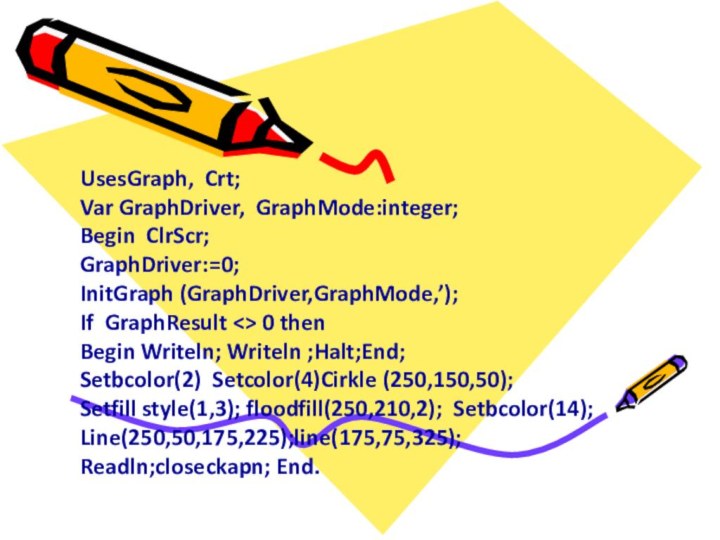 UsesGraph, Crt;Var GraphDriver, GraphMode:integer;Begin ClrScr;GraphDriver:=0;InitGraph (GraphDriver,GraphMode,’);If GraphResult 0 thenBegin Writeln; Writeln ;Halt;End;Setbcolor(2)