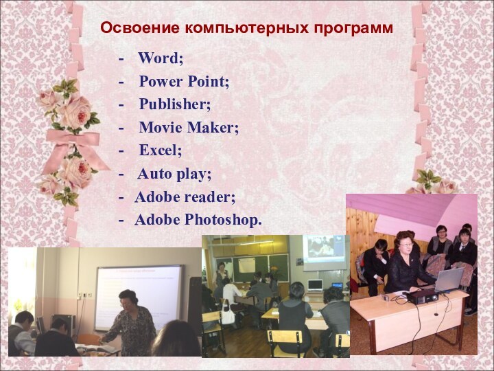 Освоение компьютерных программ Word; Power Point; Publisher; Movie Maker; Excel; Auto play;Adobe reader;Adobe Photoshop.