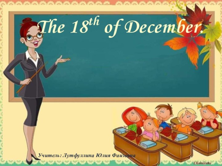 The 18th of December.    Учитель: Лутфуллина Юлия Фаизовна