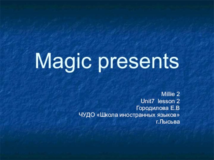 Magic presentsMillie 2Unit7 lesson 2Городилова Е.ВЧУДО «Школа иностранных языков»г.Лысьва