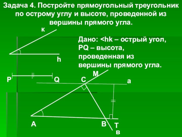 Задача 4. Постройте прямоугольный треугольник по острому углу и высоте, проведенной из вершины прямого угла.кhРQДано: