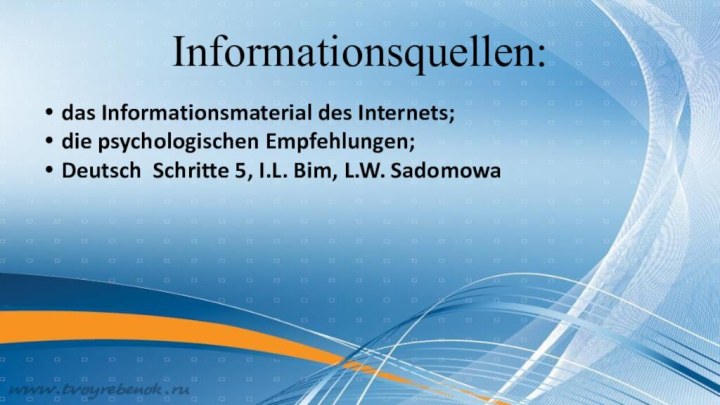 Informationsquellen:das Informationsmaterial des Internets;die psychologischen Empfehlungen;Deutsch Schritte 5, I.L. Bim, L.W. Sadomowa