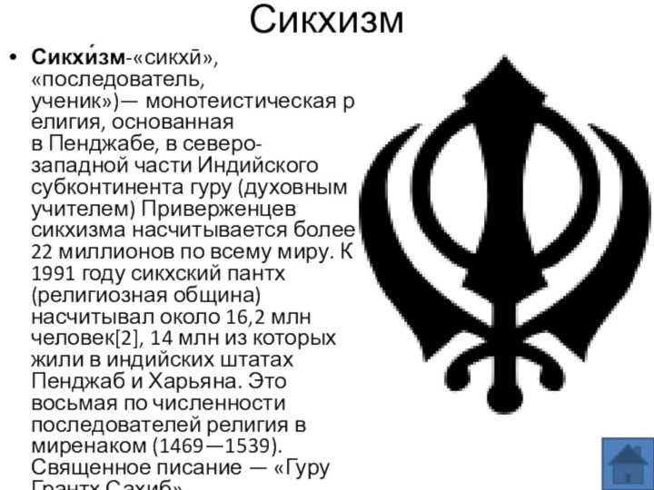 СикхизмСикхи́зм-«сикхӣ», «последователь, ученик»)— монотеистическая религия, основанная в Пенджабе, в северо-западной части Индийского субконтинента гуру (духовным учителем) Приверженцев