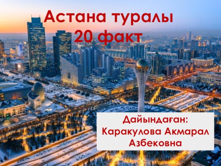 Астана туралы 20 факт Дайындаған: Каракулова Акмарал Азбековна