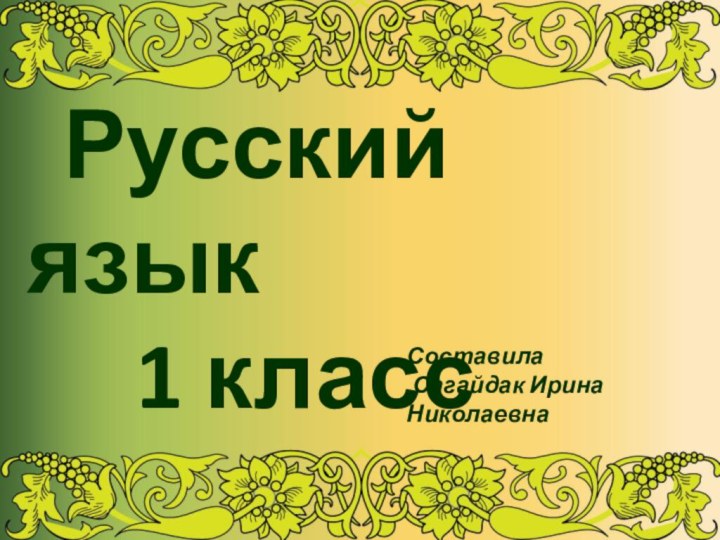 Русский язык			1 классСоставила Сагайдак Ирина Николаевна