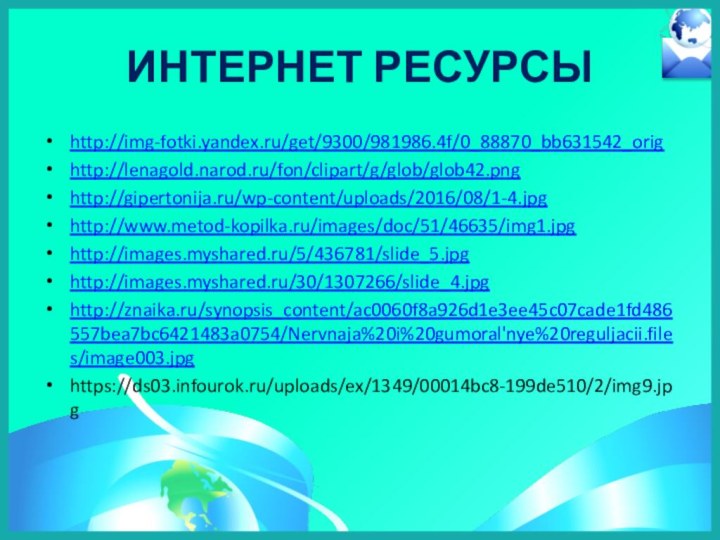 Интернет ресурсыhttp://img-fotki.yandex.ru/get/9300/981986.4f/0_88870_bb631542_orighttp://lenagold.narod.ru/fon/clipart/g/glob/glob42.pnghttp://gipertonija.ru/wp-content/uploads/2016/08/1-4.jpghttp://www.metod-kopilka.ru/images/doc/51/46635/img1.jpghttp://images.myshared.ru/5/436781/slide_5.jpghttp://images.myshared.ru/30/1307266/slide_4.jpghttp://znaika.ru/synopsis_content/ac0060f8a926d1e3ee45c07cade1fd486557bea7bc6421483a0754/Nervnaja%20i%20gumoral'nye%20reguljacii.files/image003.jpghttps://ds03.infourok.ru/uploads/ex/1349/00014bc8-199de510/2/img9.jpg