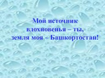 Презентация “Мой источник вдохновенья – ты, земля моя – Башкортостан!”