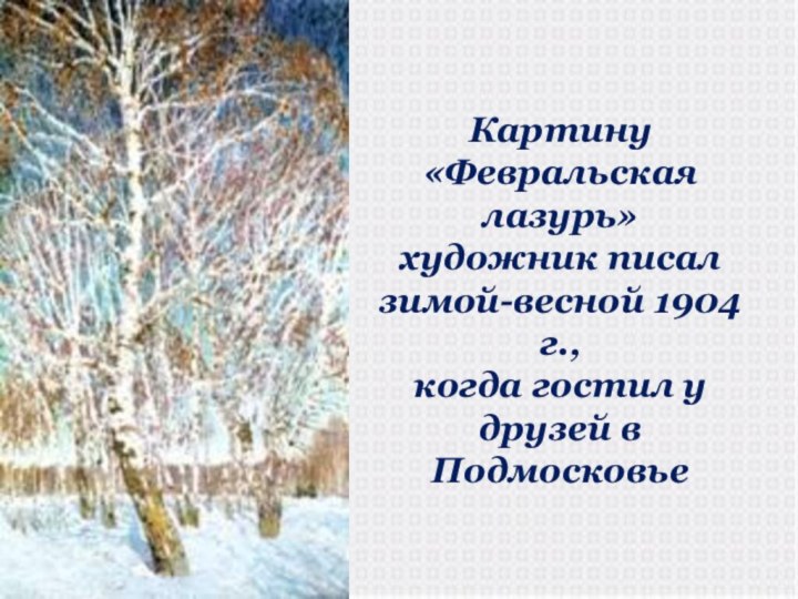 Картину «Февральская лазурь»художник писал зимой-весной 1904 г., когда гостил у друзей в Подмосковье