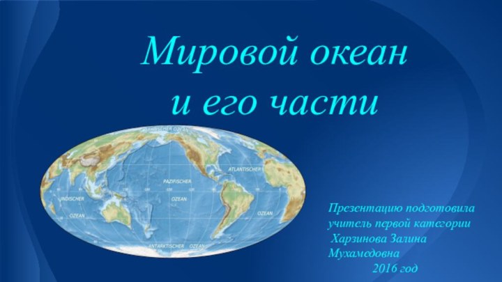 Мировой океан и его частиПрезентацию подготовила учитель первой категории Харзинова Залина