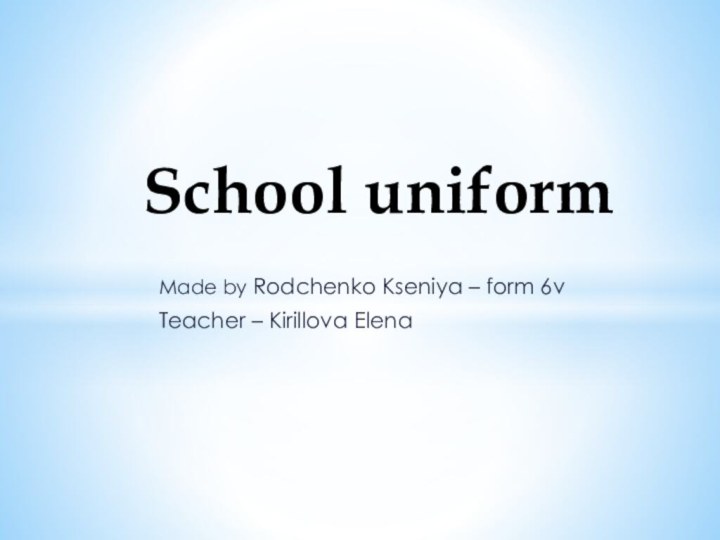 Made by Rodchenko Kseniya – form 6vTeacher – Kirillova Elena  School uniform