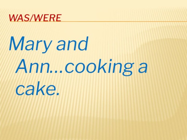 Was/wereMary and Ann…cooking a cake.