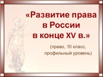 Презентация к уроку права (профильный уровень) Развитие права в России в конце XV в.