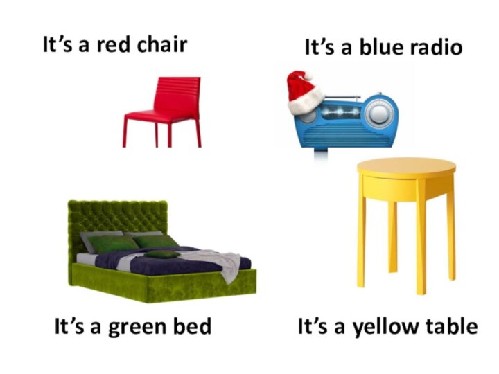 It’s a yellow tableIt’s a blue radioIt’s a red chairIt’s a green bed