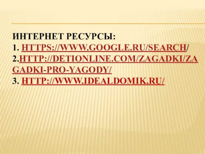 Интернет ресурсы: 1. https://www.google.ru/search/ 2.http://detionline.com/zagadki/zagadki-pro-yagody/ 3. http://www.idealdomik.ru/