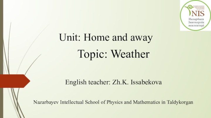Unit: Home and away Topic: WeatherEnglish teacher: Zh.K. IssabekovaNazarbayev Intellectual School of