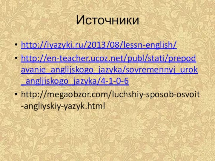 Источникиhttp://iyazyki.ru/2013/08/lessn-english/http://en-teacher.ucoz.net/publ/stati/prepodavanie_anglijskogo_jazyka/sovremennyj_urok_angljiskogo_jazyka/4-1-0-6http://megaobzor.com/luchshiy-sposob-osvoit-angliyskiy-yazyk.html