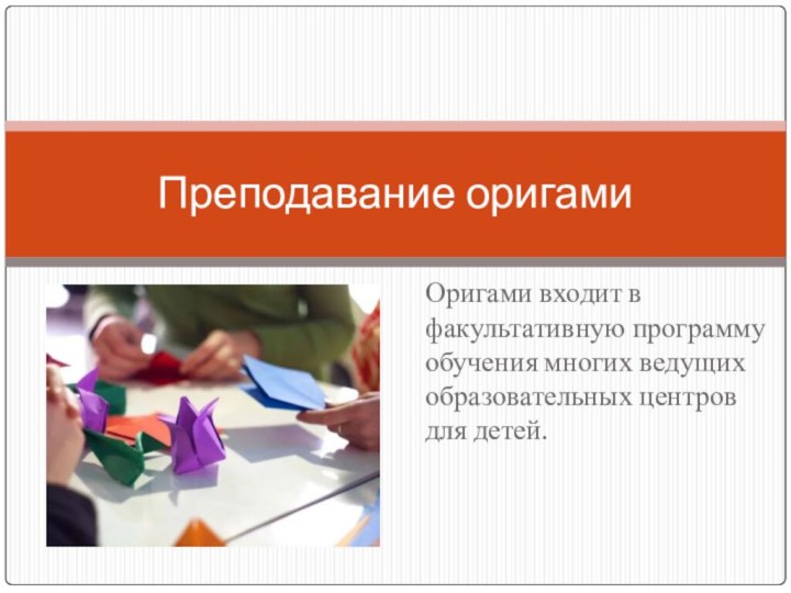 Оригами входит в факультативную программу обучения многих ведущих образовательных центров для детей. Преподавание оригами