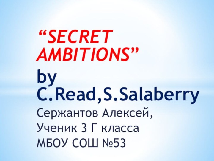 “SECRET AMBITIONS”by C.Read,S.SalaberryСержантов Алексей,Ученик 3 Г классаМБОУ СОШ №53