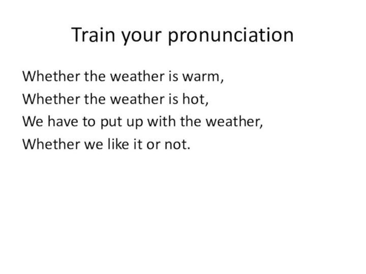 Train your pronunciationWhether the weather is warm,Whether the weather is hot,We have