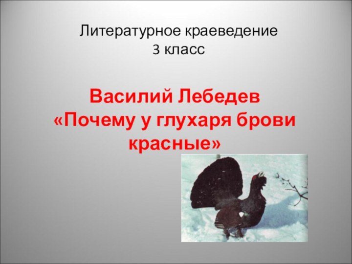 Литературное краеведение3 классВасилий Лебедев«Почему у глухаря брови красные»