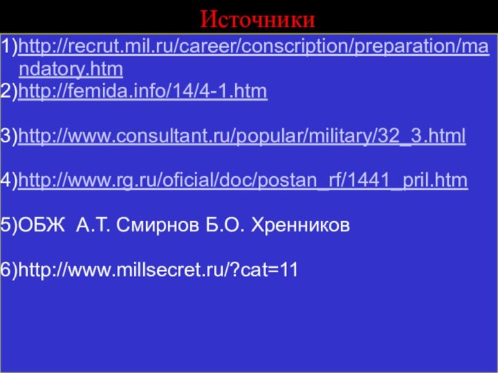 Источники1)http://recrut.mil.ru/career/conscription/preparation/mandatory.htm2)http://femida.info/14/4-1.htm3)http://www.consultant.ru/popular/military/32_3.html4)http://www.rg.ru/oficial/doc/postan_rf/1441_pril.htm5)ОБЖ А.Т. Смирнов Б.О. Хренников6)http://www.millsecret.ru/?cat=11