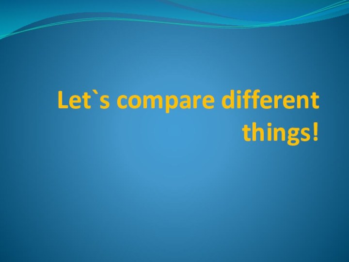 Let`s compare different things!