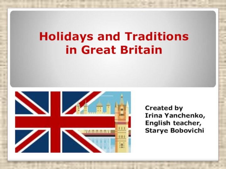 Holidays and Traditions  in Great BritainCreated by Irina Yanchenko,English teacher,Starye Bobovichi