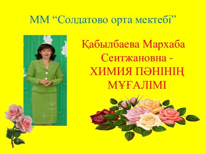 ММ “Солдатово орта мектебі”Қабылбаева Мархаба Сеитжановна - ХИМИЯ ПӘНІНІҢ МҰҒАЛІМІ