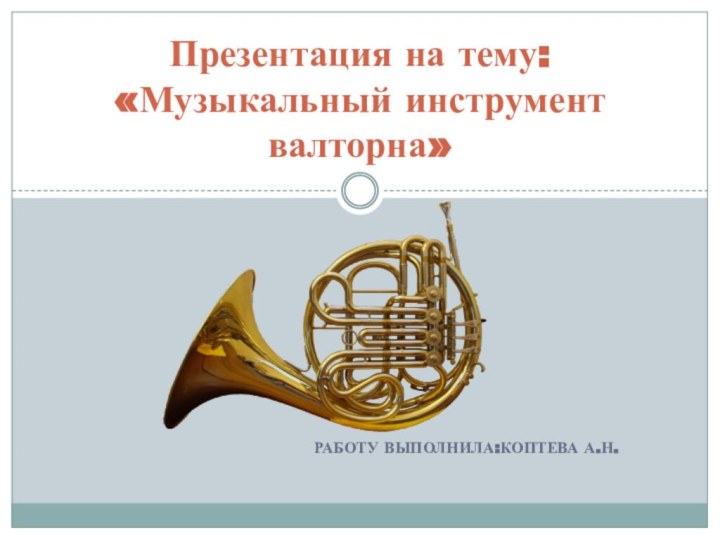 Работу выполнила:Коптева А.Н.Презентация на тему: «Музыкальный инструмент валторна»