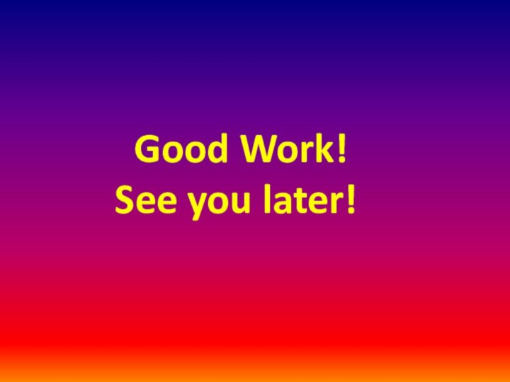 Good Work!  See you later!