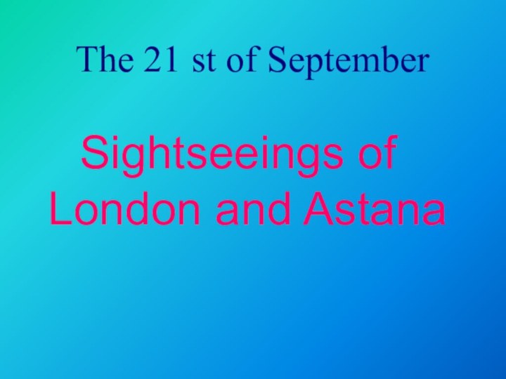 The 21 st of SeptemberSightseeings of London and Astana