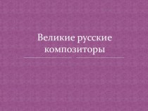 2 презентации (теория + тест) по музыке на тему Великие русские композиторы