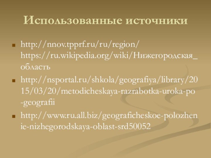 Использованные источники http://nnov.tpprf.ru/ru/region/ https://ru.wikipedia.org/wiki/Нижегородская_областьhttp://nsportal.ru/shkola/geografiya/library/2015/03/20/metodicheskaya-razrabotka-uroka-po-geografiihttp://www.ru.all.biz/geograficheskoe-polozhenie-nizhegorodskaya-oblast-srd50052