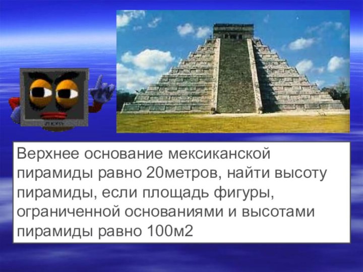 Верхнее основание мексиканской пирамиды равно 20метров, найти высоту пирамиды, если площадь