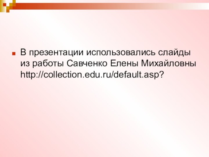В презентации использовались слайды из работы Савченко Елены Михайловны http://collection.edu.ru/default.asp?