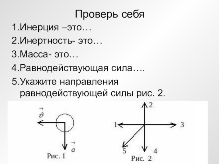 Проверь себя1.Инерция –это…2.Инертность- это…3.Масса- это…4.Равнодействующая сила….5.Укажите направления равнодействующей силы рис. 2.