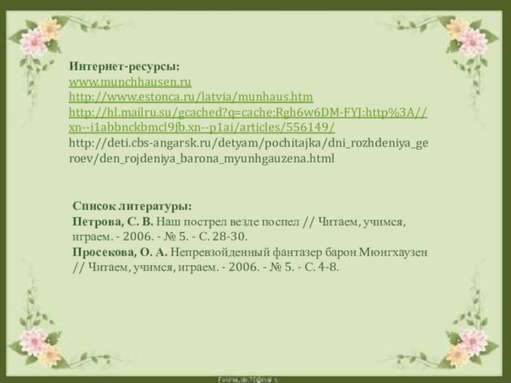 Интернет-ресурсы:www.munchhausen.ruhttp://www.estonca.ru/latvia/munhaus.htmhttp://hl.mailru.su/gcached?q=cache:Rgh6w6DM-FYJ:http%3A//xn--i1abbnckbmcl9fb.xn--p1ai/articles/556149/http://deti.cbs-angarsk.ru/detyam/pochitajka/dni_rozhdeniya_geroev/den_rojdeniya_barona_myunhgauzena.htmlСписок литературы:Петрова, С. В. Наш пострел везде поспел // Читаем, учимся, играем.