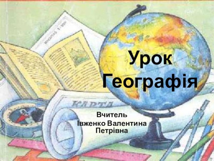 Урок ГеографіяВчительІвженко Валентина Петрівна