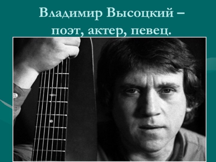 Владимир Высоцкий – поэт, актер, певец.