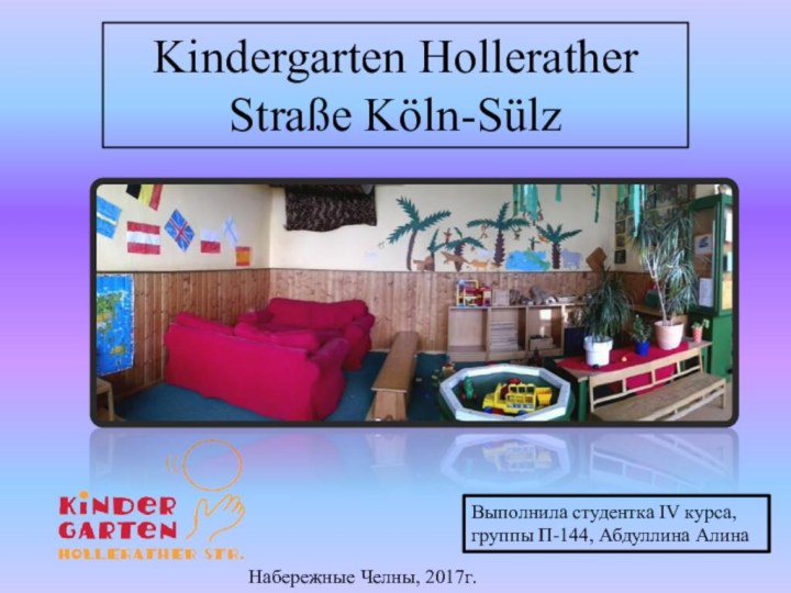 Kindergarten Hollerather Straße Köln-SülzВыполнила студентка IV курса, группы П-144, Абдуллина АлинаНабережные Челны, 2017г.