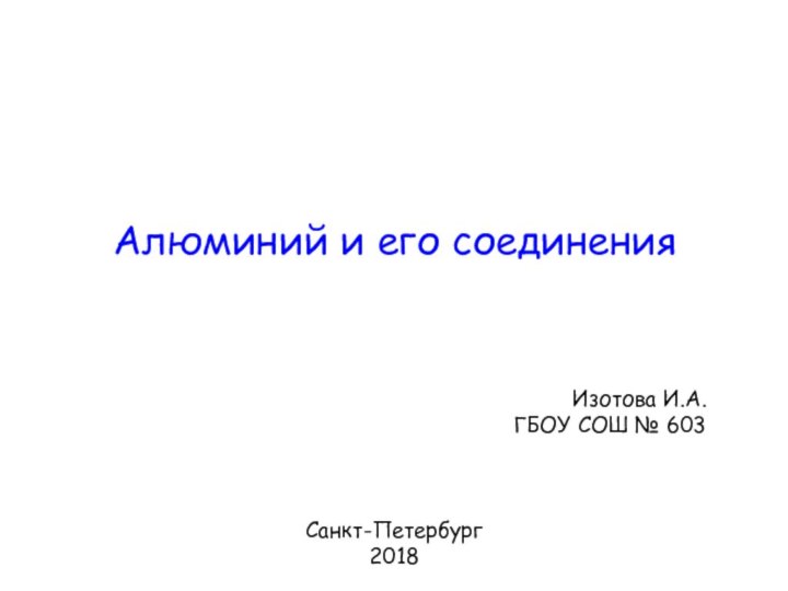 Алюминий и его соединенияИзотова И.А.ГБОУ СОШ № 603Санкт-Петербург2018