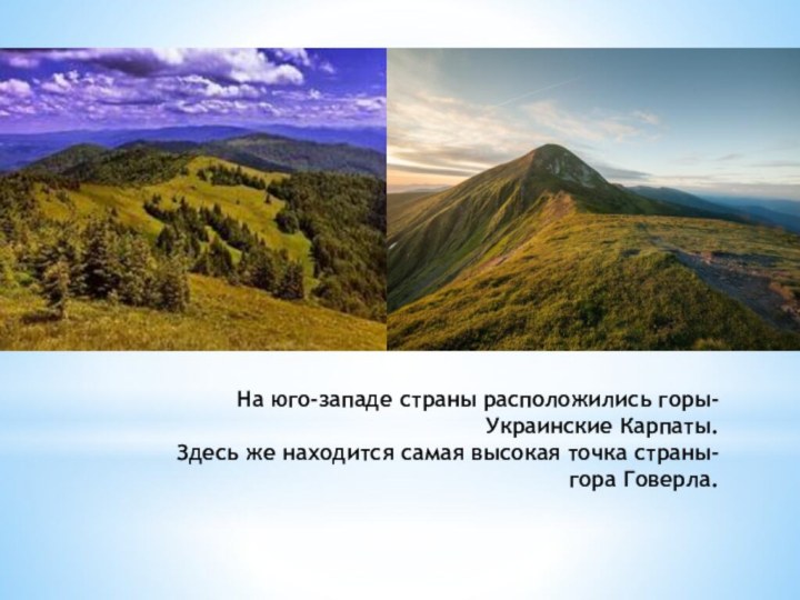 На юго-западе страны расположились горы-Украинские Карпаты. Здесь же находится самая высокая точка страны- гора Говерла.