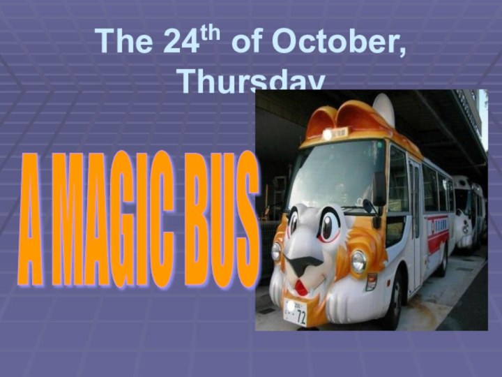 The 24th of October, Thursday A MAGIC BUS