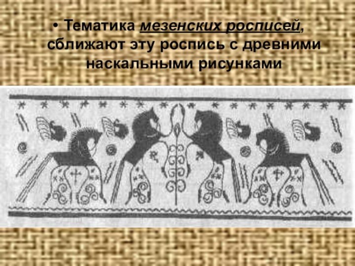 Тематика мезенских росписей, сближают эту роспись с древними наскальными рисунками