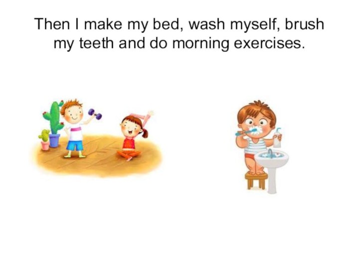 Then I make my bed, wash myself, brush my teeth and do morning exercises.
